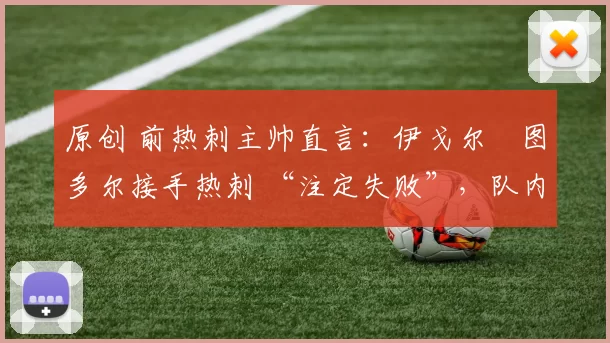 原创 前热刺主帅直言：伊戈尔・图多尔接手热刺 “注定失败”，队内氛围 “ toxic 至极”