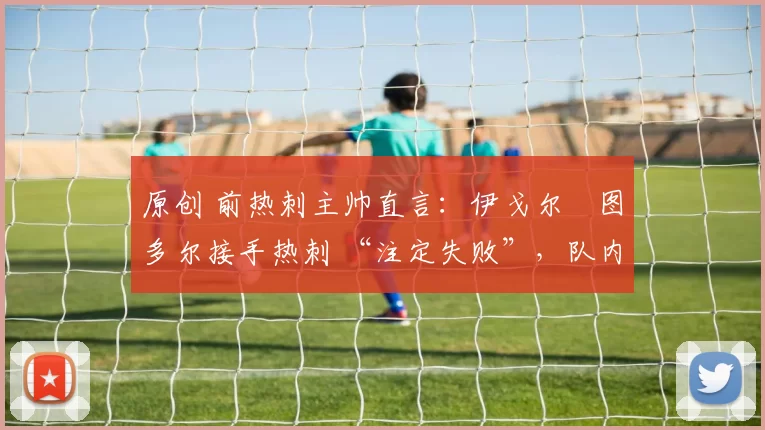 原创 前热刺主帅直言：伊戈尔・图多尔接手热刺 “注定失败”，队内氛围 “ toxic 至极”