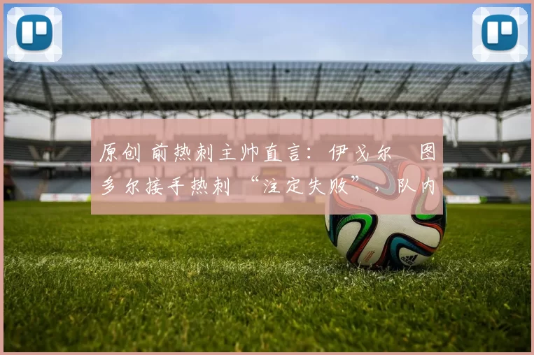 原创 前热刺主帅直言：伊戈尔・图多尔接手热刺 “注定失败”，队内氛围 “ toxic 至极”