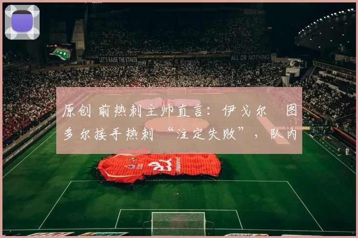 原创 前热刺主帅直言：伊戈尔・图多尔接手热刺 “注定失败”，队内氛围 “ toxic 至极”