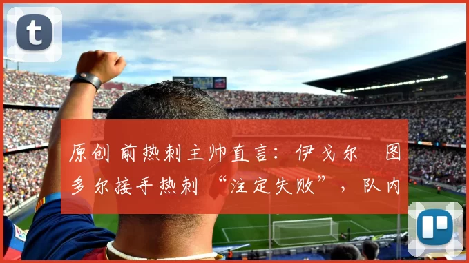 原创 前热刺主帅直言：伊戈尔・图多尔接手热刺 “注定失败”，队内氛围 “ toxic 至极”