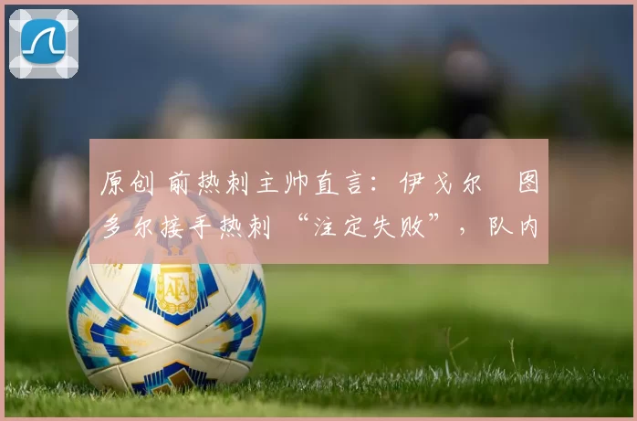 原创 前热刺主帅直言：伊戈尔・图多尔接手热刺 “注定失败”，队内氛围 “ toxic 至极”