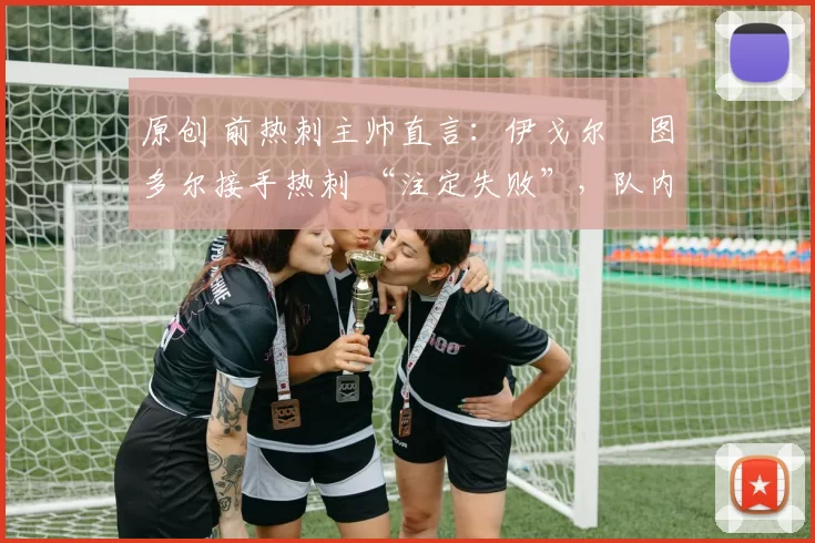 原创 前热刺主帅直言:伊戈尔・图多尔接手热刺 “注定失败”,队内氛围 “ toxic 至极”