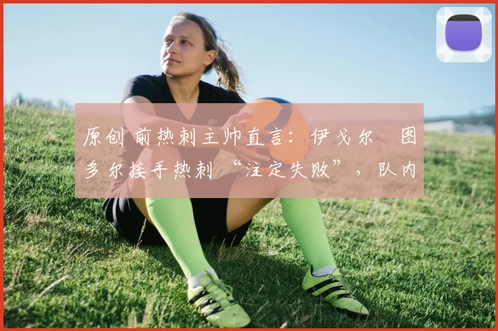 原创 前热刺主帅直言：伊戈尔・图多尔接手热刺 “注定失败”，队内氛围 “ toxic 至极”