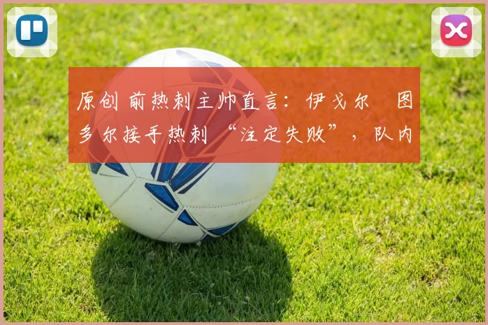 原创 前热刺主帅直言:伊戈尔・图多尔接手热刺 “注定失败”,队内氛围 “ toxic 至极”