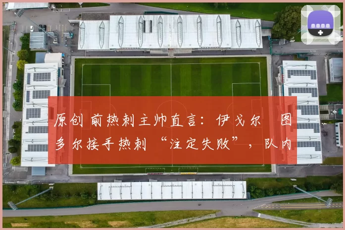 原创 前热刺主帅直言：伊戈尔・图多尔接手热刺 “注定失败”，队内氛围 “ toxic 至极”