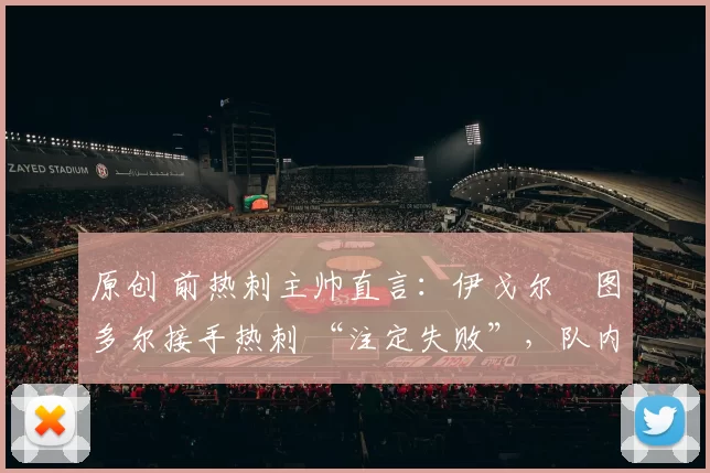 原创 前热刺主帅直言：伊戈尔・图多尔接手热刺 “注定失败”，队内氛围 “ toxic 至极”