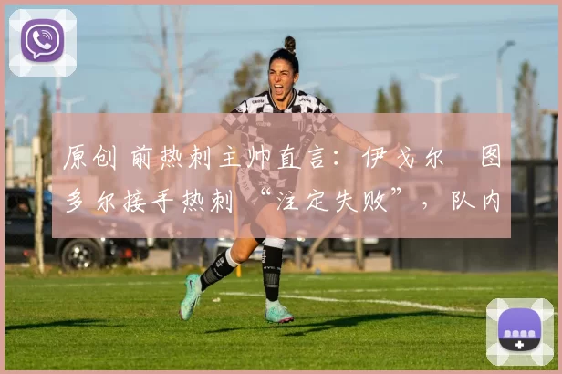 原创 前热刺主帅直言：伊戈尔・图多尔接手热刺 “注定失败”，队内氛围 “ toxic 至极”