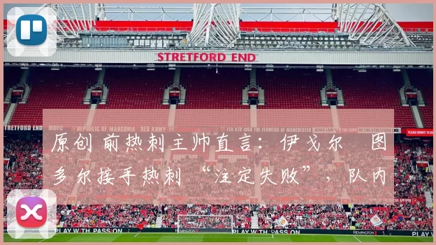 原创 前热刺主帅直言：伊戈尔・图多尔接手热刺 “注定失败”，队内氛围 “ toxic 至极”