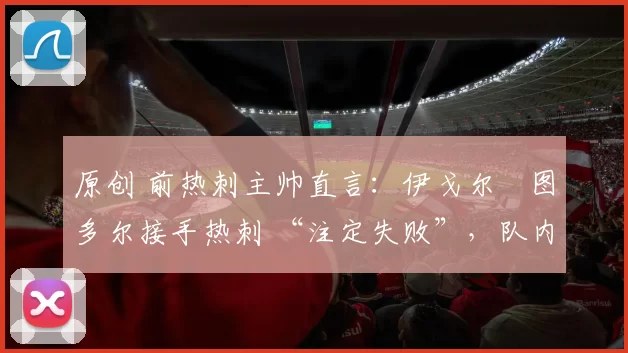 原创 前热刺主帅直言：伊戈尔・图多尔接手热刺 “注定失败”，队内氛围 “ toxic 至极”