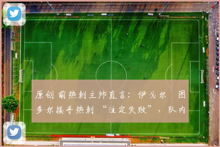 原创 前热刺主帅直言：伊戈尔・图多尔接手热刺 “注定失败”，队内氛围 “ toxic 至极”