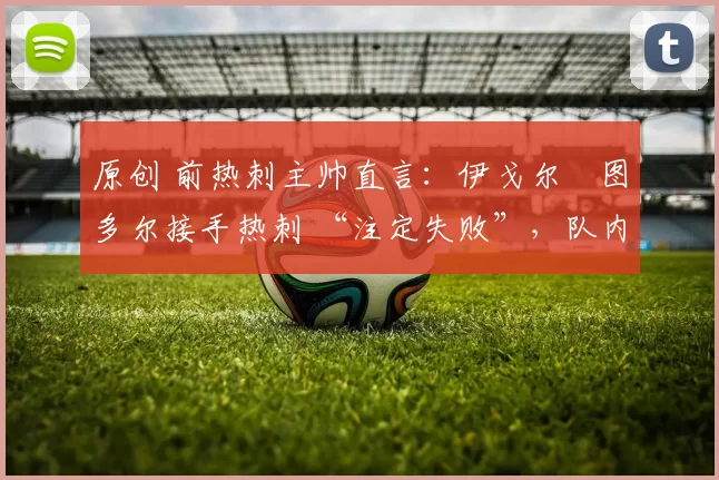 原创 前热刺主帅直言：伊戈尔・图多尔接手热刺 “注定失败”，队内氛围 “ toxic 至极”