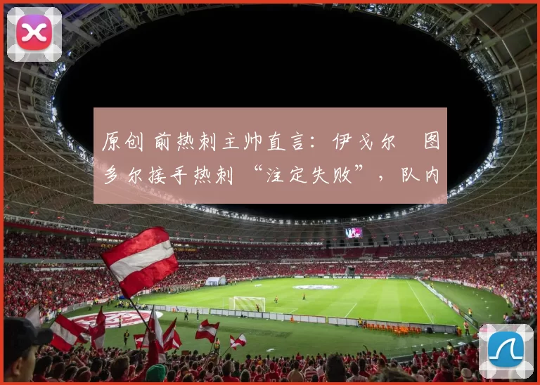 原创 前热刺主帅直言：伊戈尔・图多尔接手热刺 “注定失败”，队内氛围 “ toxic 至极”
