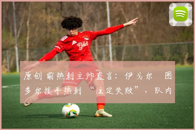 原创 前热刺主帅直言:伊戈尔・图多尔接手热刺 “注定失败”,队内氛围 “ toxic 至极”