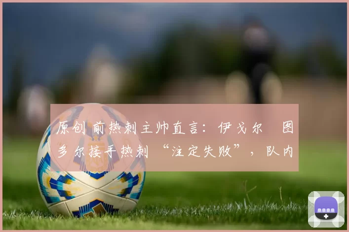 原创 前热刺主帅直言：伊戈尔・图多尔接手热刺 “注定失败”，队内氛围 “ toxic 至极”