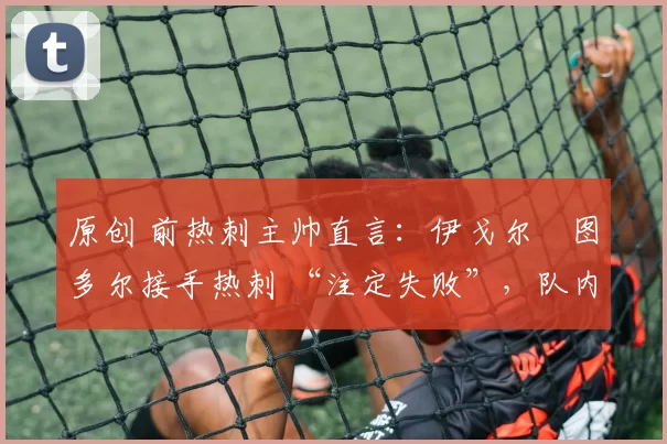 原创 前热刺主帅直言:伊戈尔・图多尔接手热刺 “注定失败”,队内氛围 “ toxic 至极”