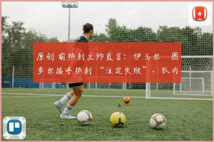 原创 前热刺主帅直言:伊戈尔・图多尔接手热刺 “注定失败”,队内氛围 “ toxic 至极”