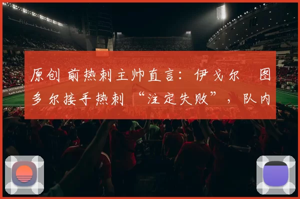 原创 前热刺主帅直言:伊戈尔・图多尔接手热刺 “注定失败”,队内氛围 “ toxic 至极”