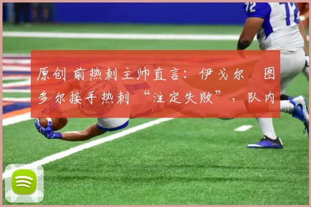 原创 前热刺主帅直言：伊戈尔・图多尔接手热刺 “注定失败”，队内氛围 “ toxic 至极”