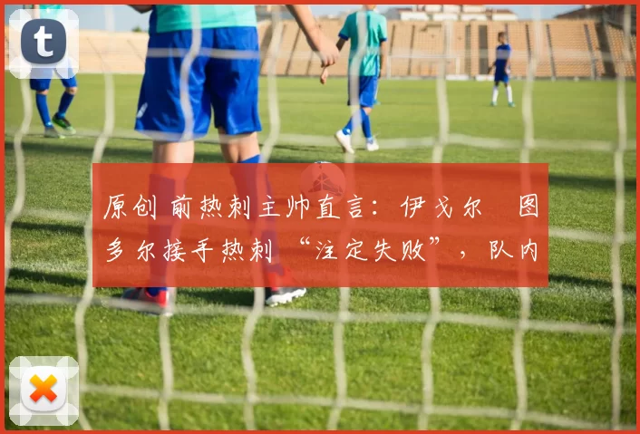 原创 前热刺主帅直言：伊戈尔・图多尔接手热刺 “注定失败”，队内氛围 “ toxic 至极”