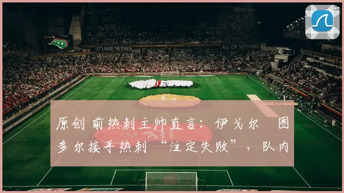 原创 前热刺主帅直言：伊戈尔・图多尔接手热刺 “注定失败”，队内氛围 “ toxic 至极”