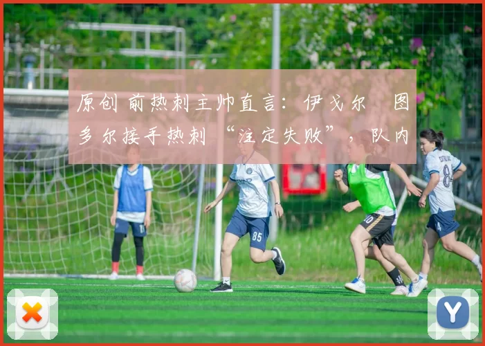 原创 前热刺主帅直言：伊戈尔・图多尔接手热刺 “注定失败”，队内氛围 “ toxic 至极”