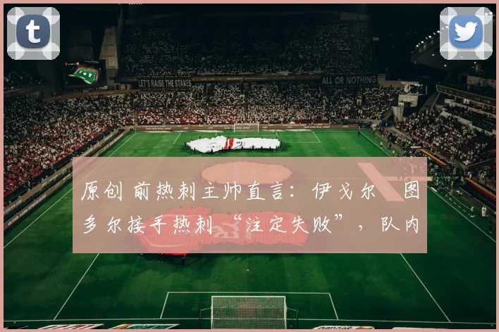 原创 前热刺主帅直言：伊戈尔・图多尔接手热刺 “注定失败”，队内氛围 “ toxic 至极”