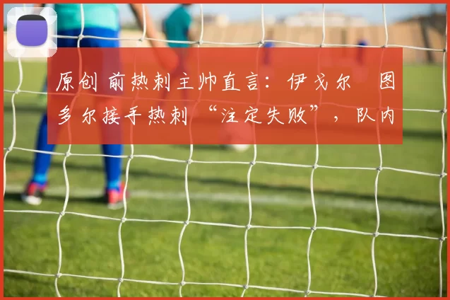 原创 前热刺主帅直言：伊戈尔・图多尔接手热刺 “注定失败”，队内氛围 “ toxic 至极”