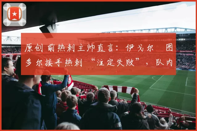 原创 前热刺主帅直言：伊戈尔・图多尔接手热刺 “注定失败”，队内氛围 “ toxic 至极”