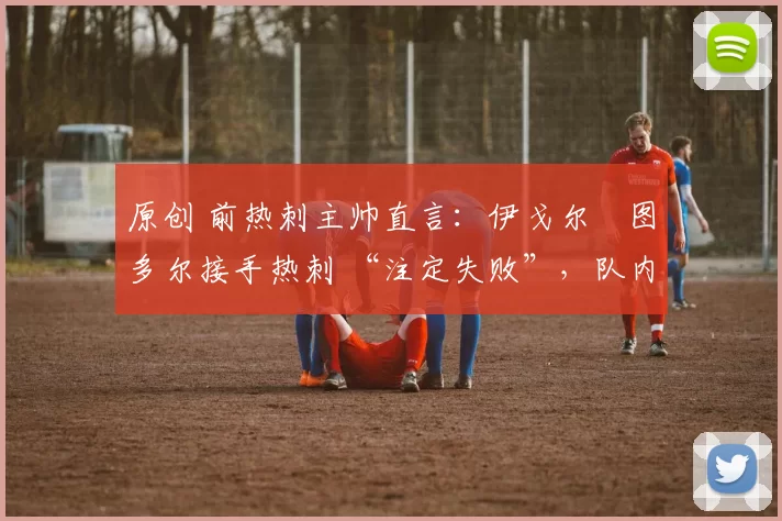 原创 前热刺主帅直言：伊戈尔・图多尔接手热刺 “注定失败”，队内氛围 “ toxic 至极”