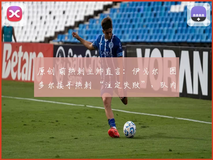 原创 前热刺主帅直言:伊戈尔・图多尔接手热刺 “注定失败”,队内氛围 “ toxic 至极”