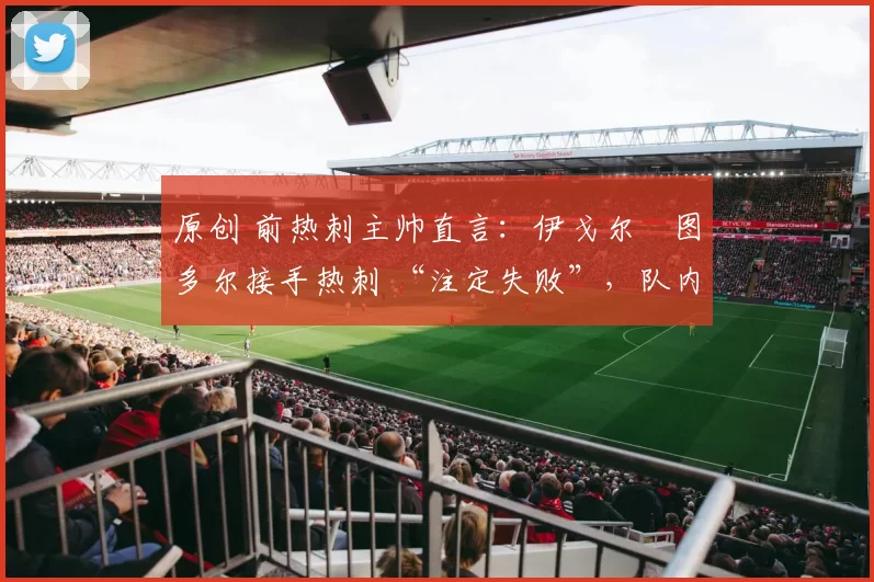 原创 前热刺主帅直言：伊戈尔・图多尔接手热刺 “注定失败”，队内氛围 “ toxic 至极”