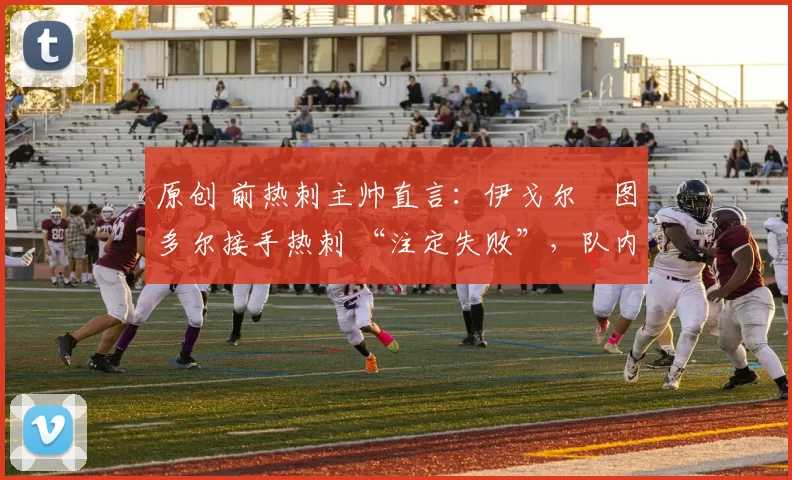 原创 前热刺主帅直言：伊戈尔・图多尔接手热刺 “注定失败”，队内氛围 “ toxic 至极”