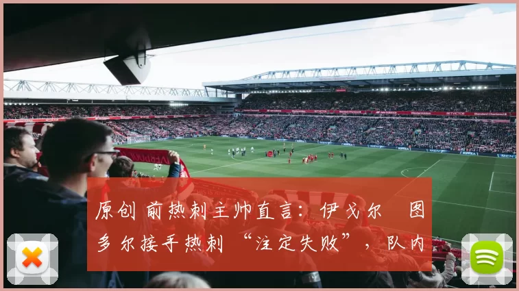 原创 前热刺主帅直言：伊戈尔・图多尔接手热刺 “注定失败”，队内氛围 “ toxic 至极”