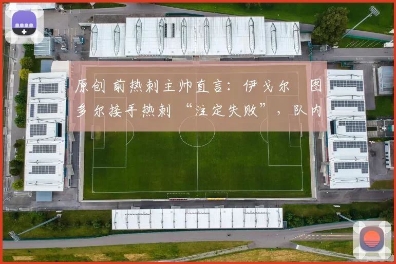 原创 前热刺主帅直言:伊戈尔・图多尔接手热刺 “注定失败”,队内氛围 “ toxic 至极”