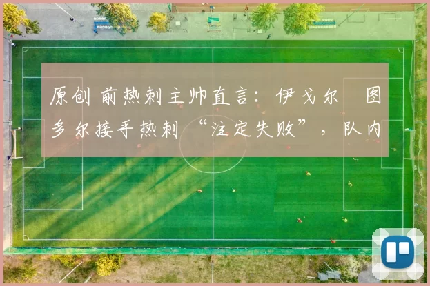 原创 前热刺主帅直言：伊戈尔・图多尔接手热刺 “注定失败”，队内氛围 “ toxic 至极”