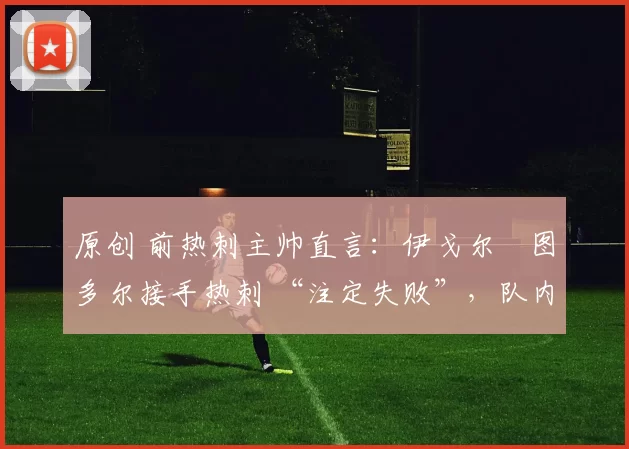 原创 前热刺主帅直言：伊戈尔・图多尔接手热刺 “注定失败”，队内氛围 “ toxic 至极”