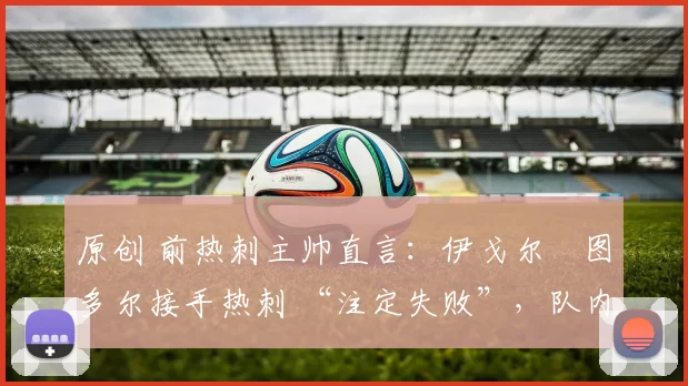 原创 前热刺主帅直言:伊戈尔・图多尔接手热刺 “注定失败”,队内氛围 “ toxic 至极”