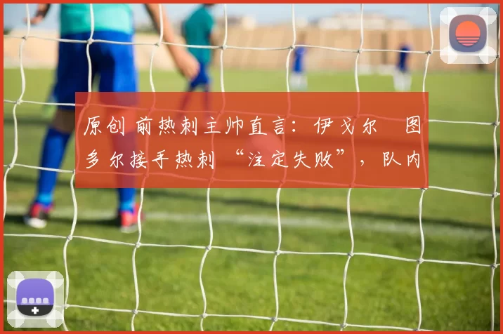 原创 前热刺主帅直言：伊戈尔・图多尔接手热刺 “注定失败”，队内氛围 “ toxic 至极”