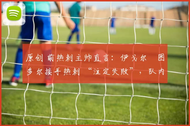 原创 前热刺主帅直言：伊戈尔・图多尔接手热刺 “注定失败”，队内氛围 “ toxic 至极”