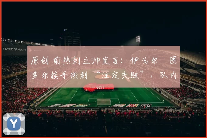 原创 前热刺主帅直言：伊戈尔・图多尔接手热刺 “注定失败”，队内氛围 “ toxic 至极”