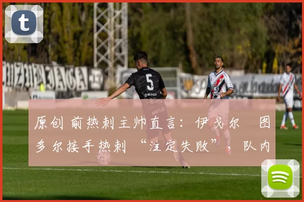 原创 前热刺主帅直言：伊戈尔・图多尔接手热刺 “注定失败”，队内氛围 “ toxic 至极”