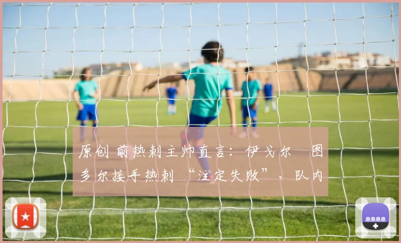原创 前热刺主帅直言:伊戈尔・图多尔接手热刺 “注定失败”,队内氛围 “ toxic 至极”