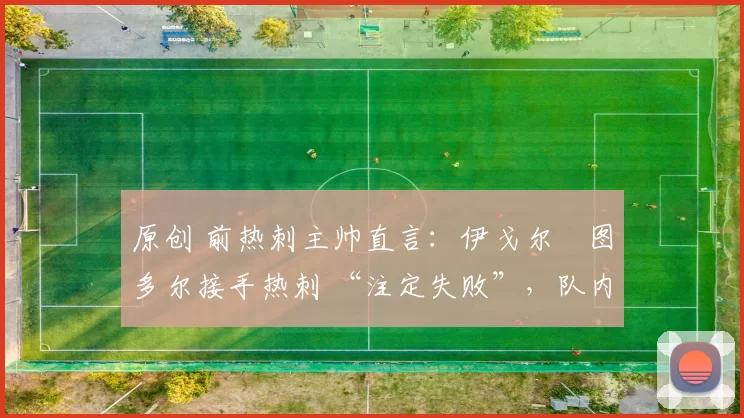 原创 前热刺主帅直言：伊戈尔・图多尔接手热刺 “注定失败”，队内氛围 “ toxic 至极”