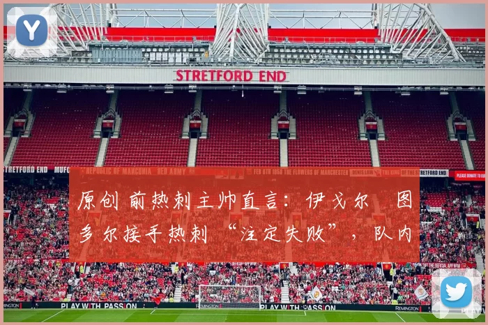 原创 前热刺主帅直言:伊戈尔・图多尔接手热刺 “注定失败”,队内氛围 “ toxic 至极”