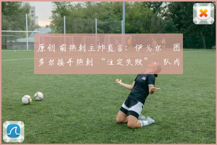 原创 前热刺主帅直言:伊戈尔・图多尔接手热刺 “注定失败”,队内氛围 “ toxic 至极”