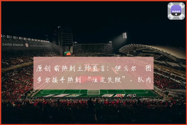 原创 前热刺主帅直言：伊戈尔・图多尔接手热刺 “注定失败”，队内氛围 “ toxic 至极”