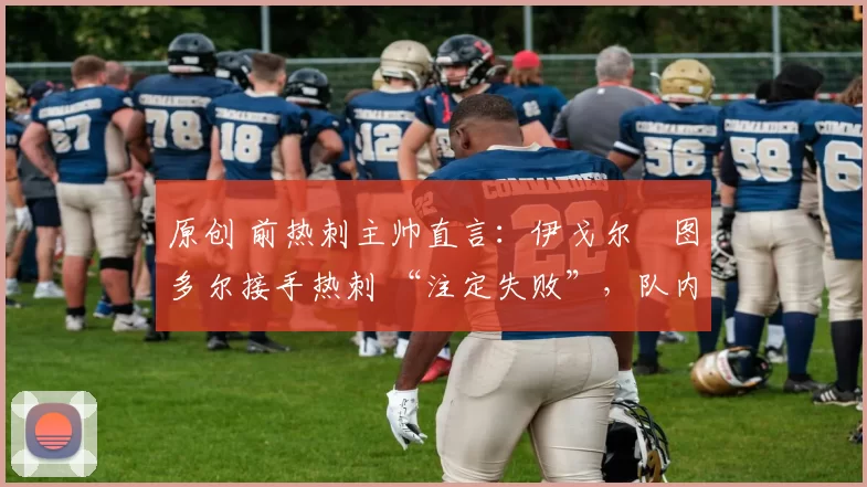 原创 前热刺主帅直言：伊戈尔・图多尔接手热刺 “注定失败”，队内氛围 “ toxic 至极”