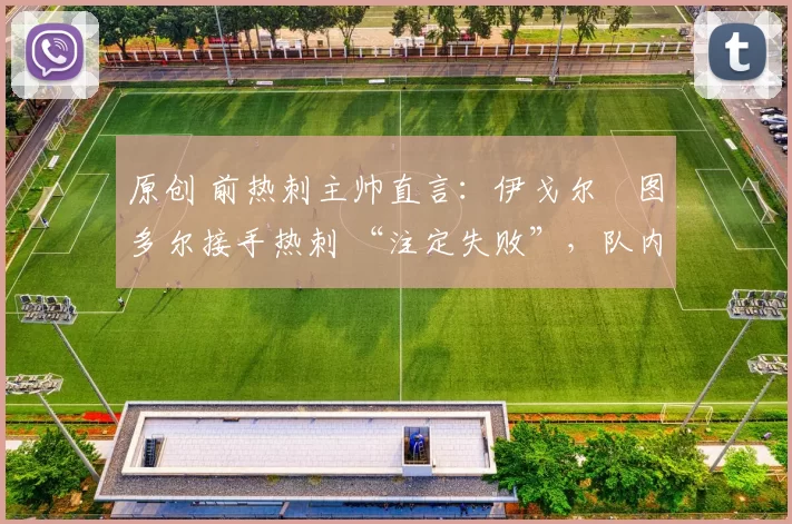 原创 前热刺主帅直言：伊戈尔・图多尔接手热刺 “注定失败”，队内氛围 “ toxic 至极”
