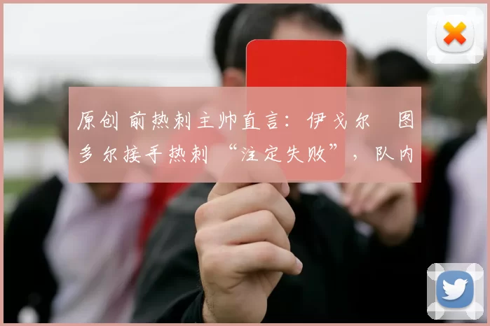 原创 前热刺主帅直言：伊戈尔・图多尔接手热刺 “注定失败”，队内氛围 “ toxic 至极”